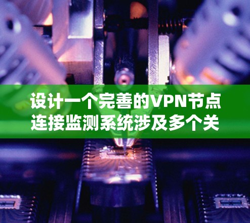 设计一个完善的VPN节点连接监测系统涉及多个关键方面，从结构设计到监控设备的配置，再到数据处理和故障排除，需要综合考虑。以下是对该系统的详细分析和总结