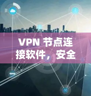 VPN 节点连接软件，安全与效率的平衡
