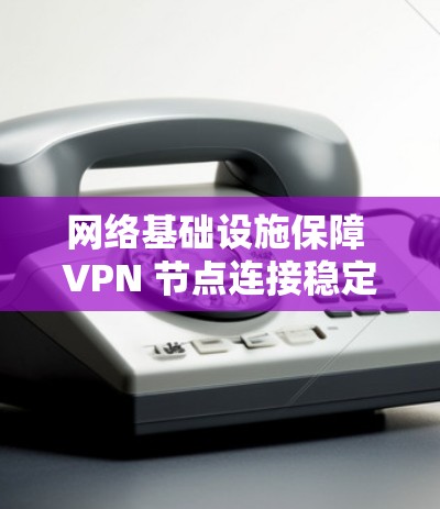 网络基础设施保障 VPN 节点连接稳定性