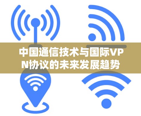 中国通信技术与国际VPN协议的未来发展趋势