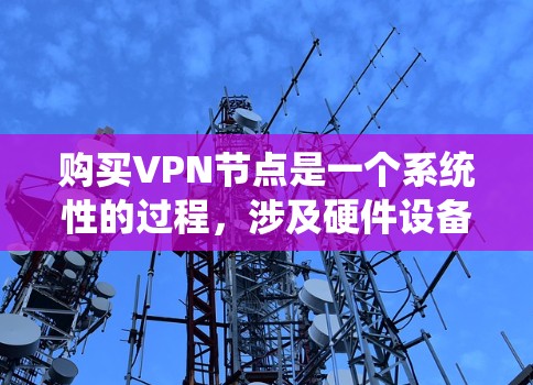 购买VPN节点是一个系统性的过程，涉及硬件设备的购买、软件安装和配置等多个步骤。以下是一步步的指南，帮助您完成VPN节点的购买