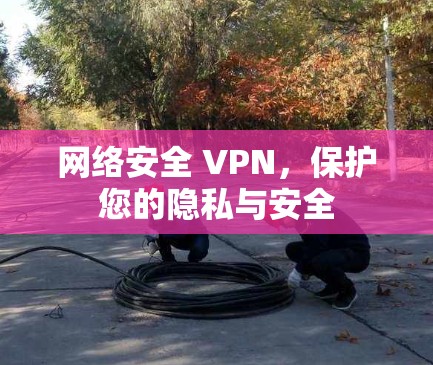 网络安全 VPN，保护您的隐私与安全