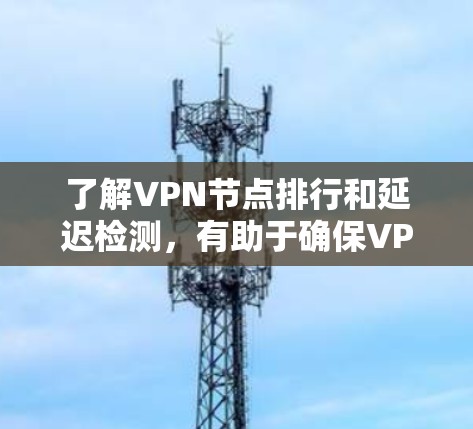 了解VPN节点排行和延迟检测，有助于确保VPN网络的稳定性和用户体验。以下是对这一主题的详细分析和解决方案