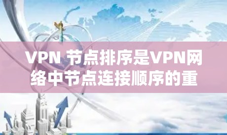 VPN 节点排序是VPN网络中节点连接顺序的重要方面,影响网络的高效性和安全性。以下是对 VPN 节点排序的详细总结 VPN 节点排序是VPN网络中节点连接顺序的重要方面,影响网络的高效性和安全性。以下是对 VPN 节点排序的详细总结