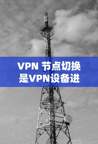 VPN 节点切换是VPN设备进行切换时可能出现的问题,解决方法包括以下几点 VPN 节点切换是VPN设备进行切换时可能出现的问题,解决方法包括以下几点