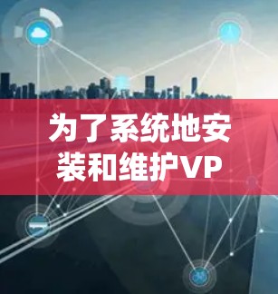为了系统地安装和维护VPN节点软件，可以按照以下步骤进行