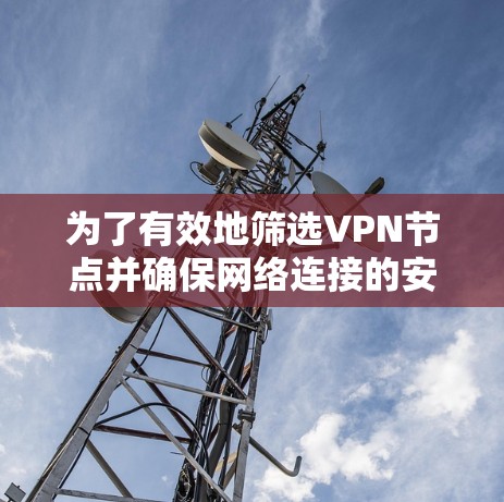 为了有效地筛选VPN节点并确保网络连接的安全性，可以按照以下步骤进行