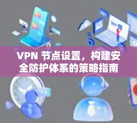 VPN 节点设置,构建安全防护体系的策略指南 VPN 节点设置,构建安全防护体系的策略指南
