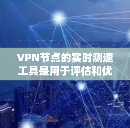 VPN节点的实时测速工具是用于评估和优化VPN连接性能的工具，帮助用户确保网络可靠和高效。以下是对这些工具的系统整理