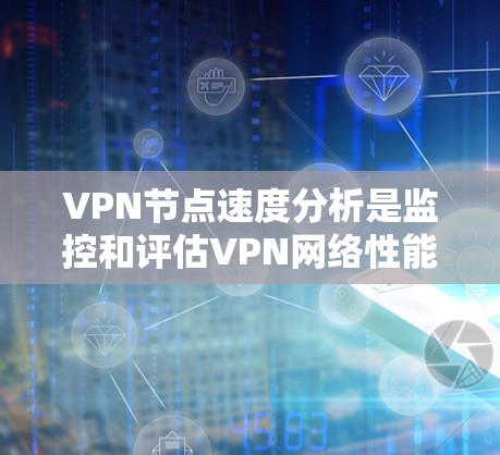 VPN节点速度分析是监控和评估VPN网络性能的重要方法，涵盖了多种技术手段，以下是一些关键方法及其详细解释