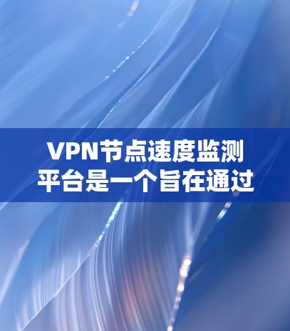 VPN节点速度监测平台是一个旨在通过监控和分析VPN节点速度的工具，以确保网络的稳定性和安全性。以下是对该平台的详细总结和分析