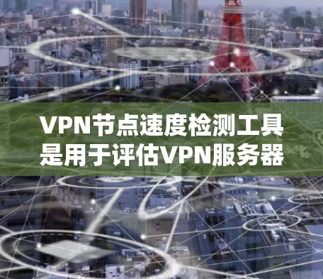 VPN节点速度检测工具是用于评估VPN服务器或节点在网络性能上的表现，帮助用户优化网络配置和安全。以下是对这些工具的总结和使用方法