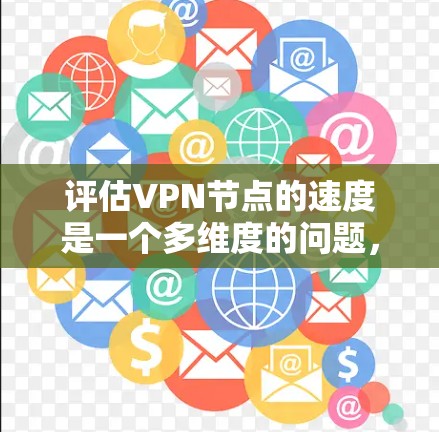 评估VPN节点的速度是一个多维度的问题，涉及访问速率、延迟、连接稳定性、协议支持、网络条件、加密方式以及服务器配置等多个方面。以下是对VPN节点速度评估的详细分析和方法