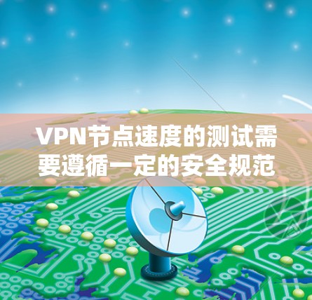 VPN节点速度的测试需要遵循一定的安全规范和法律要求。以下是测试VPN节点速度的步骤和方法