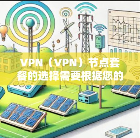 VPN（VPN）节点套餐的选择需要根据您的具体需求、预算和使用习惯来决定。以下是一些常见的VPN套餐类型及其特点，供您参考