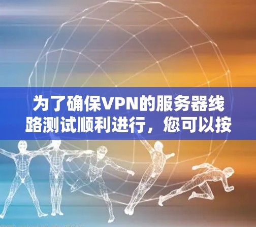 为了确保VPN的服务器线路测试顺利进行，您可以按照以下步骤进行操作