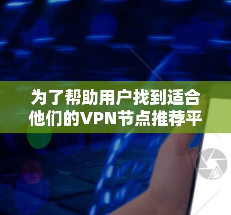 为了帮助用户找到适合他们的VPN节点推荐平台，以下是一些步骤性的总结和建议