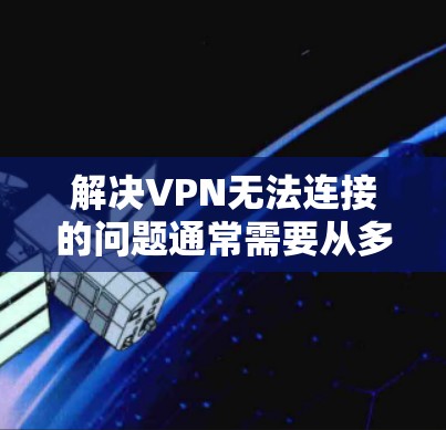 解决VPN无法连接的问题通常需要从多个方面进行检查和处理。以下是一些详细的步骤和建议