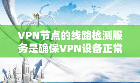VPN节点的线路检测服务是确保VPN设备正常运行和安全的重要环节。以下是系统性地整理出来的步骤和建议