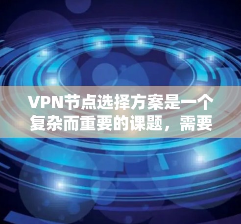 VPN节点选择方案是一个复杂而重要的课题，需要综合考虑多个因素来确保网络的安全、可靠和高效。以下是一个系统化和详细的 VPN 节点选择方案