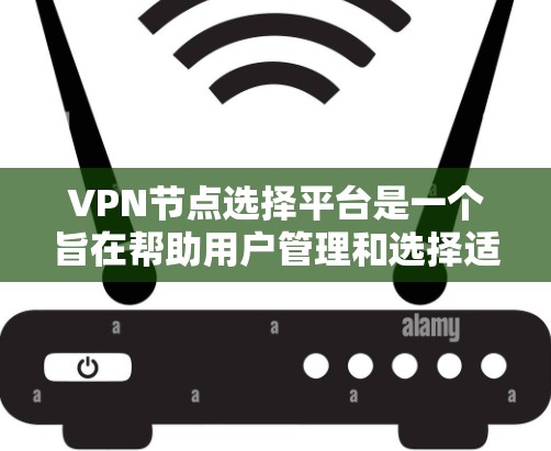 VPN节点选择平台是一个旨在帮助用户管理和选择适合其需求的VPN节点的工具。以下是平台的主要功能和步骤