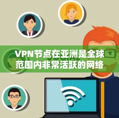 VPN节点在亚洲是全球范围内非常活跃的网络服务提供商之一。以下是VPN节点在亚洲的主要情况