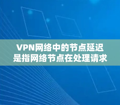 VPN网络中的节点延迟是指网络节点在处理请求时的延迟。节点延迟可能对VPN的运行和用户体验产生影响。以下是一些常见的VPN节点延迟查询方法