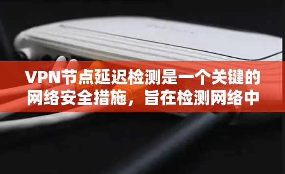 VPN节点延迟检测是一个关键的网络安全措施，旨在检测网络中延迟，以确保数据传输的稳定和安全。以下是关于VPN节点延迟检测的详细步骤和方法