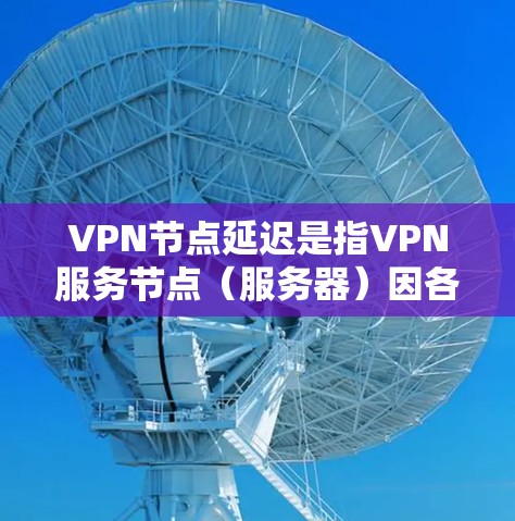 VPN节点延迟是指VPN服务节点（服务器）因各种原因导致的网络延迟。这种延迟可能影响到用户的数据传输速度、用户体验以及网络稳定性。以下是一些VPN节点延迟的原因和可能的解决方案