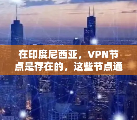 在印度尼西亚,VPN节点是存在的,这些节点通常与国际组织或国家有关。以下是一些在印度尼西亚运营的VPN节点或相关组织 在印度尼西亚,VPN节点是存在的,这些节点通常与国际组织或国家有关。以下是一些在印度尼西亚运营的VPN节点或相关组织
