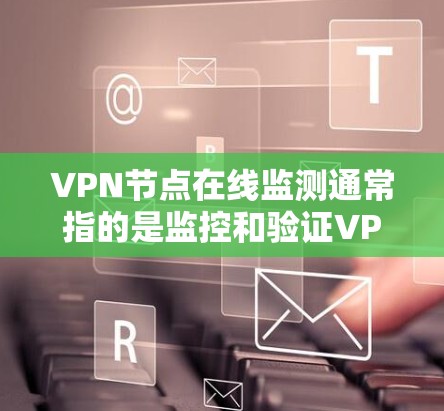 VPN节点在线监测通常指的是监控和验证VPN节点的状态，以确保其能够正常运行和提供安全的网络连接。以下是一些可能的监控方法和步骤