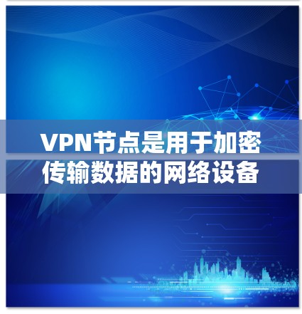 VPN节点是用于加密传输数据的网络设备，以下是使用VPN节点的具体步骤和注意事项