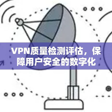 VPN质量检测评估，保障用户安全的数字化服务