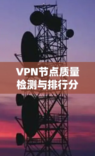 VPN节点质量检测与排行分析 VPN节点质量检测与排行分析