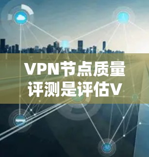 VPN节点质量评测是评估VPN设备性能和安全性的重要标准,帮助用户选择可靠和高效的设备。以下是一份详细的VPN节点质量评测指南,涵盖设备类型、评分标准、测试方法、处理结果和选择建议 VPN节点质量评测是评估VPN设备性能和安全性的重要标准,帮助用户选择可靠和高效的设备。以下是一份详细的VPN节点质量评测指南,涵盖设备类型、评分标准、测试方法、处理结果和选择建议