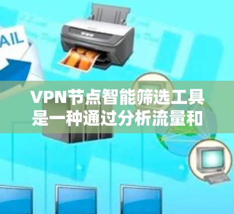 VPN节点智能筛选工具是一种通过分析流量和包特征来检测和过滤异常VPN服务的工具。这些工具可以帮助用户避免被拦截、篡改或截获的VPN服务，从而更好地保护网络和数据安全。以下是该工具的详细介绍
