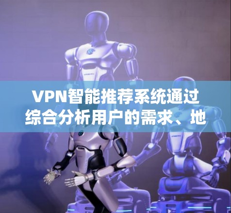 VPN智能推荐系统通过综合分析用户的需求、地理位置、服务器信息、隐私设置等多种因素，自动推荐最合适的VPN节点。以下是该领域的详细解释