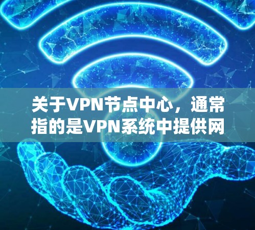 关于VPN节点中心，通常指的是VPN系统中提供网络连接和管理功能的中心点。节点中心可能包括以下几个方面