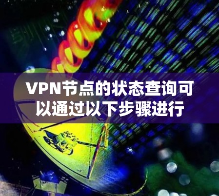 VPN节点的状态查询可以通过以下步骤进行 VPN节点的状态查询可以通过以下步骤进行