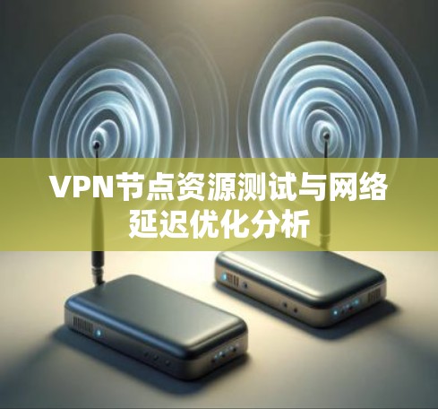 VPN节点资源测试与网络延迟优化分析