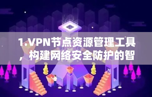1.VPN节点资源管理工具，构建网络安全防护的智慧平台