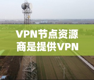 VPN节点资源商是提供VPN网络服务的专业团队,他们致力于为用户提供安全、可靠和高效的VPN解决方案。以下是关于VPN节点资源商的详细信息 VPN节点资源商是提供VPN网络服务的专业团队,他们致力于为用户提供安全、可靠和高效的VPN解决方案。以下是关于VPN节点资源商的详细信息