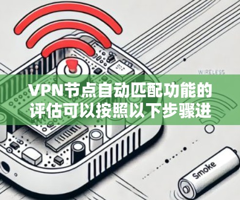 VPN节点自动匹配功能的评估可以按照以下步骤进行