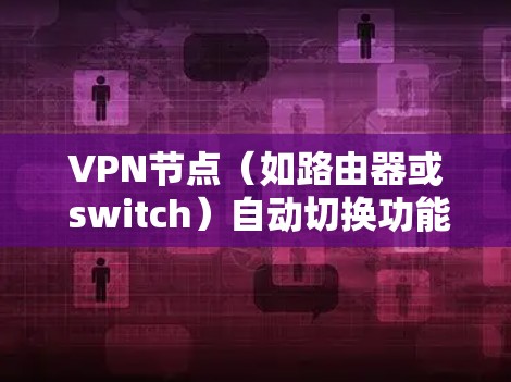 VPN节点（如路由器或 switch）自动切换功能是指这些设备在连接到VPN时，自动调整IP地址或设置VPN参数，而不是手动操作。这种功能通常在默认配置中存在，但有时用户可能希望手动调整或升级配置