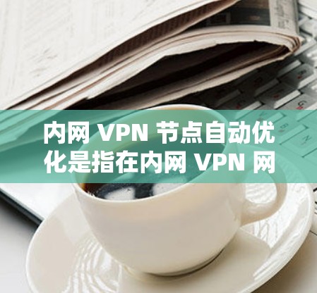 内网 VPN 节点自动优化是指在内网 VPN 网络中,通过自动化工具和策略,实时优化网络性能和安全性。以下是对该技术的详细分析和总结 内网 VPN 节点自动优化是指在内网 VPN 网络中,通过自动化工具和策略,实时优化网络性能和安全性。以下是对该技术的详细分析和总结