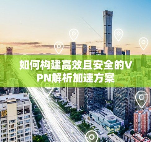 如何构建高效且安全的VPN解析加速方案