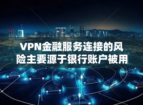 VPN金融服务连接的风险主要源于银行账户被用于非法交易或数据泄露的风险。银行账户通常被用于身份验证，如指纹识别、密码验证，这些活动可能用于非法操作。为了提高账户的安全性，银行应采取以下措施