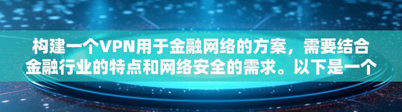 构建一个VPN用于金融网络的方案，需要结合金融行业的特点和网络安全的需求。以下是一个详细的VPN金融网络方案的思路和框架，涵盖技术、应用场景、法律合规、安全架构等方面