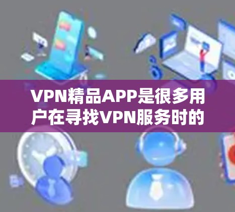 VPN精品APP是很多用户在寻找VPN服务时的一个热门选择。以下是一些常见的VPN精品APP推荐，供你参考