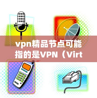 vpn精品节点可能指的是VPN（Virtual Private Network）中的一个高级配置节点，用于优化性能、增强安全性和提高用户体验。具体来说，这可能是指在VPN服务器上配置的高级功能，例如